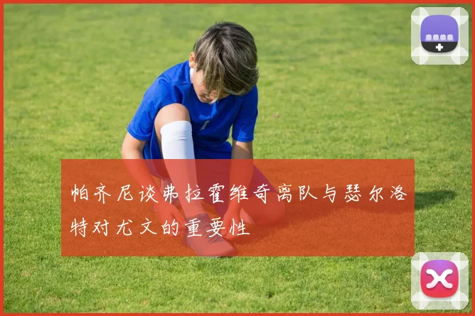 帕齐尼谈弗拉霍维奇离队与瑟尔洛特对尤文的重要性