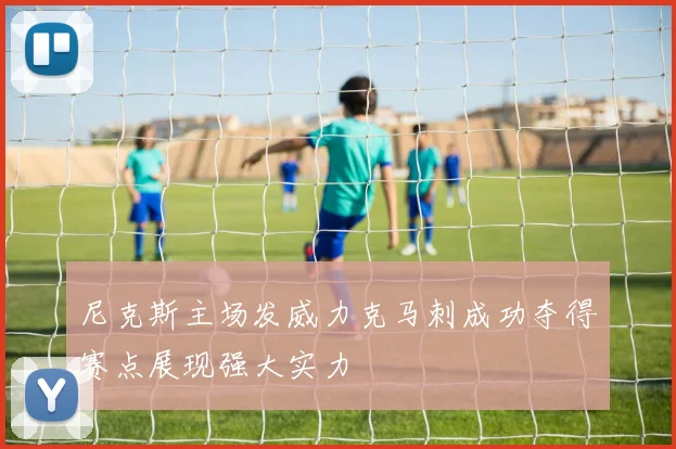 尼克斯主场发威力克马刺成功夺得赛点展现强大实力