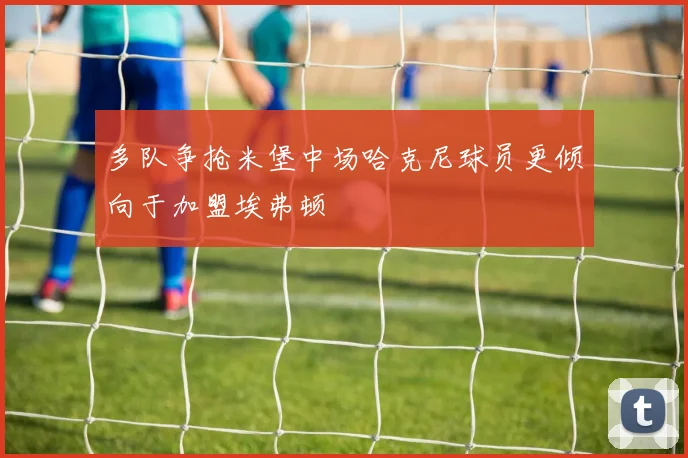 多队争抢米堡中场哈克尼球员更倾向于加盟埃弗顿