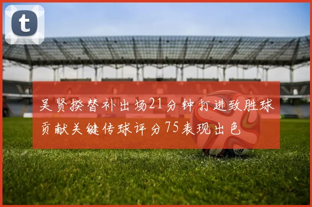 吴贤揆替补出场21分钟打进致胜球贡献关键传球评分75表现出色