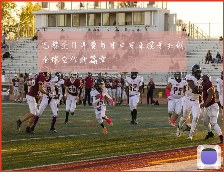 巴黎圣日耳曼与可口可乐携手共创全球合作新篇章