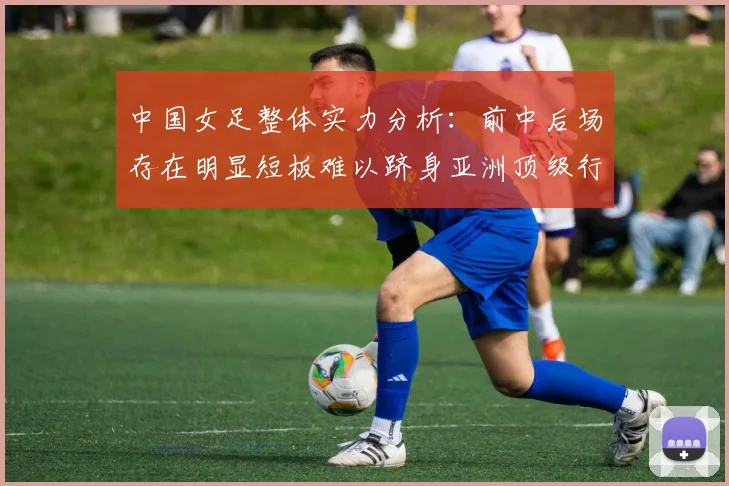中国女足整体实力分析：前中后场存在明显短板难以跻身亚洲顶级行列