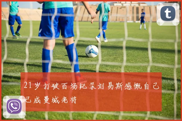 21岁打破百场纪录刘易斯感慨自己已成曼城老将
