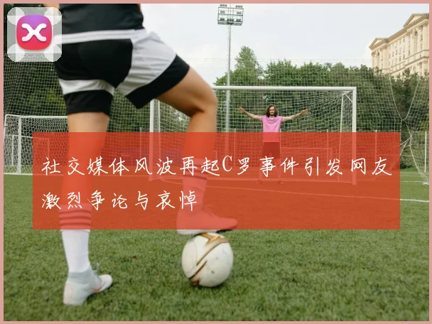 社交媒体风波再起C罗事件引发网友激烈争论与哀悼
