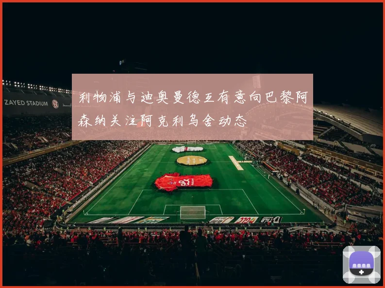 利物浦与迪奥曼德互有意向巴黎阿森纳关注阿克利乌舍动态