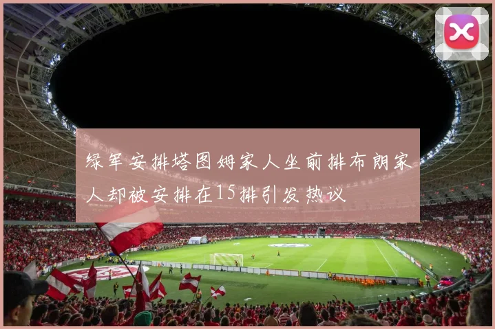 绿军安排塔图姆家人坐前排布朗家人却被安排在15排引发热议