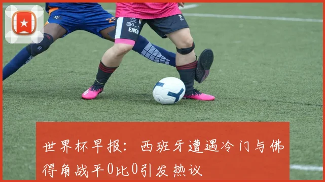 世界杯早报：西班牙遭遇冷门与佛得角战平0比0引发热议