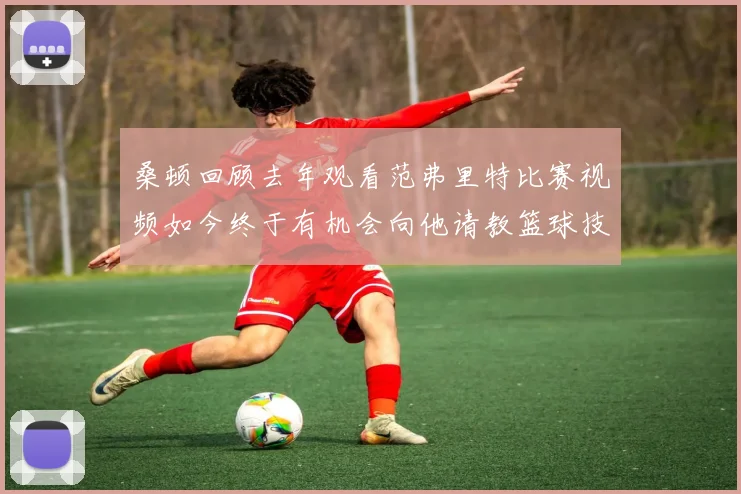 桑顿回顾去年观看范弗里特比赛视频如今终于有机会向他请教篮球技巧
