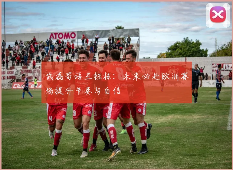 武磊寄语王钰栋：未来必赴欧洲赛场提升节奏与自信