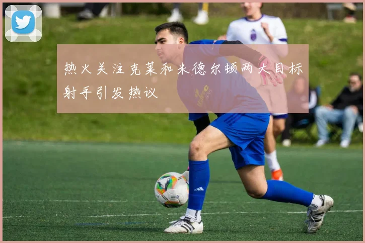 热火关注克莱和米德尔顿两大目标射手引发热议