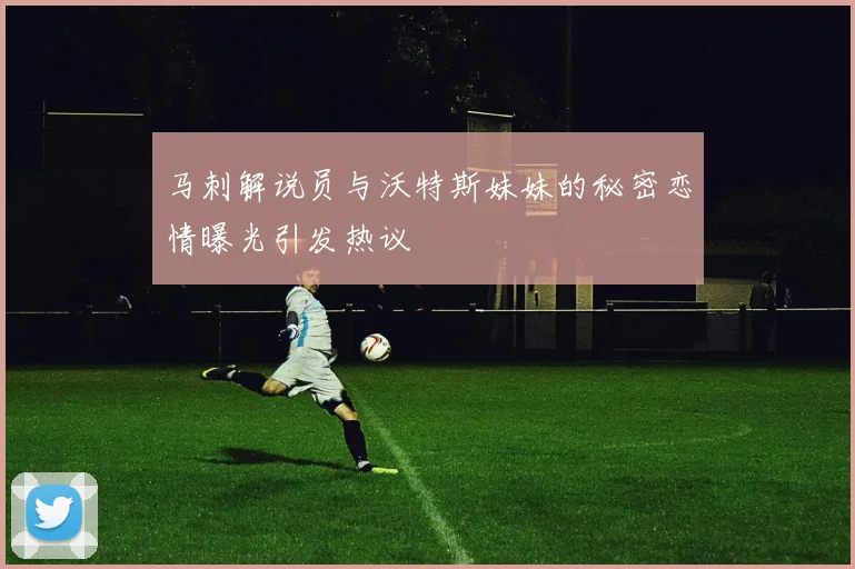 马刺解说员与沃特斯妹妹的秘密恋情曝光引发热议