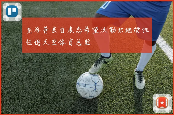 克洛普亲自表态希望沃勒尔继续担任德天空体育总监