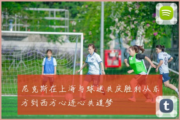 尼克斯在上海与球迷共庆胜利从东方到西方心连心共追梦